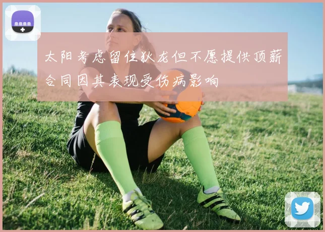 太阳考虑留住狄龙但不愿提供顶薪合同因其表现受伤病影响