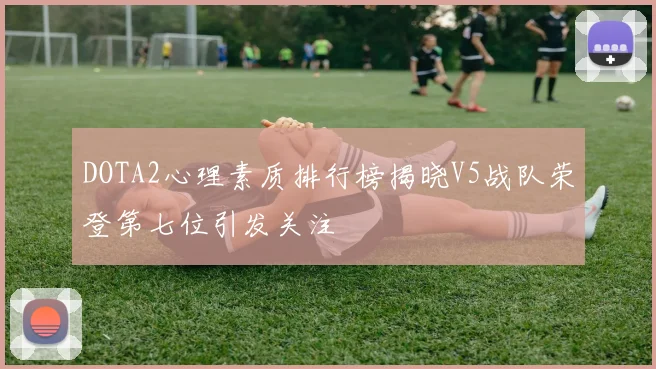 DOTA2心理素质排行榜揭晓V5战队荣登第七位引发关注