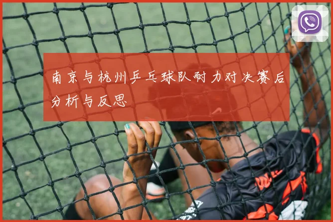 南京与杭州乒乓球队耐力对决赛后分析与反思