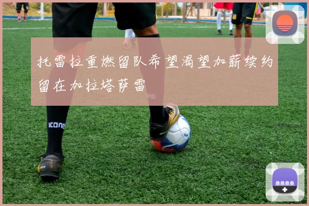 托雷拉重燃留队希望渴望加薪续约留在加拉塔萨雷
