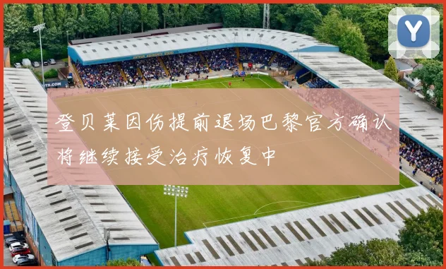 登贝莱因伤提前退场巴黎官方确认将继续接受治疗恢复中