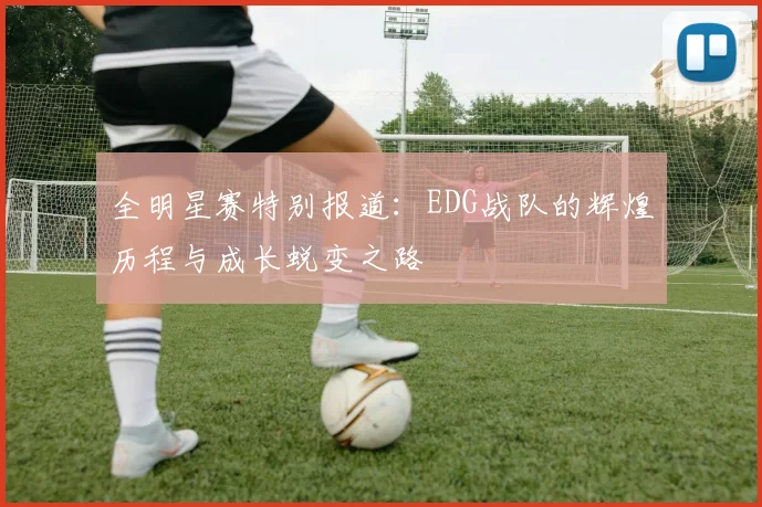 全明星赛特别报道：EDG战队的辉煌历程与成长蜕变之路