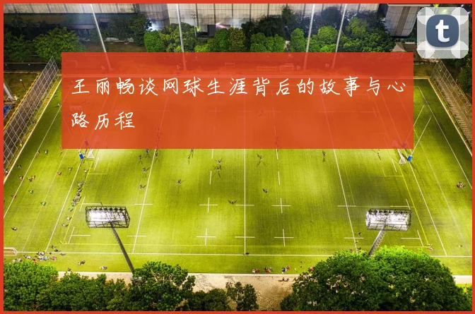王丽畅谈网球生涯背后的故事与心路历程