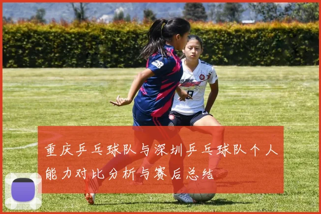 重庆乒乓球队与深圳乒乓球队个人能力对比分析与赛后总结