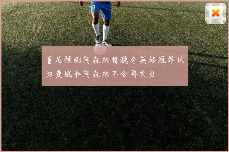 鲁尼预测阿森纳将稳夺英超冠军认为曼城和阿森纳不会再失分