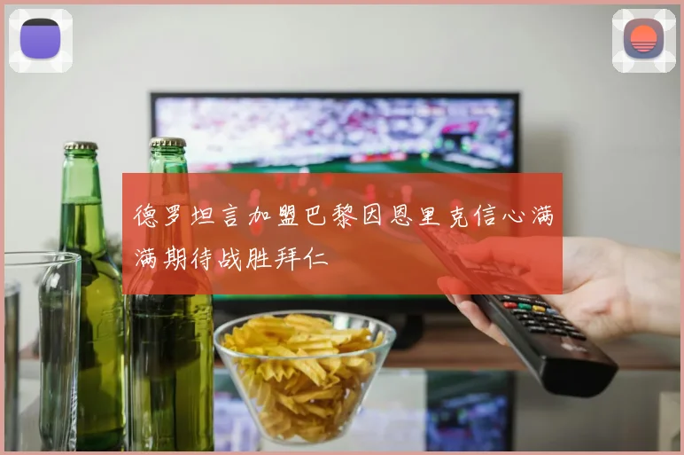 德罗坦言加盟巴黎因恩里克信心满满期待战胜拜仁