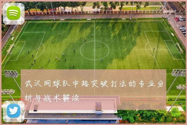 武汉网球队中路突破打法的专业分析与战术解读